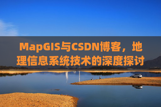 MapGIS与CSDN博客,地理信息系统技术的深度探讨